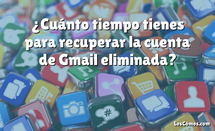 ¿Cuánto tiempo tienes para recuperar la cuenta de Gmail eliminada?