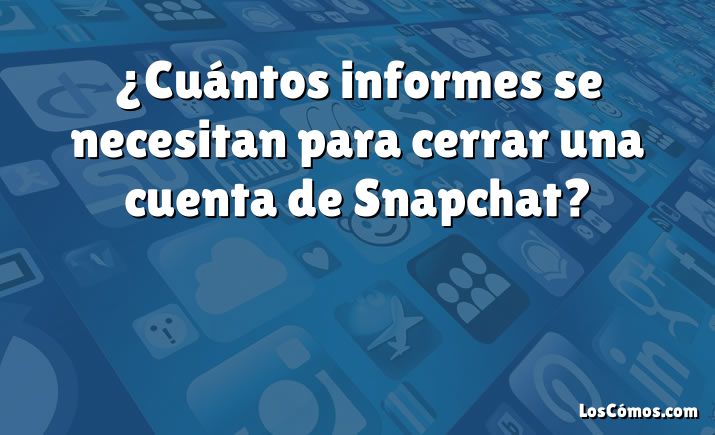 ¿Cuántos informes se necesitan para cerrar una cuenta de Snapchat?