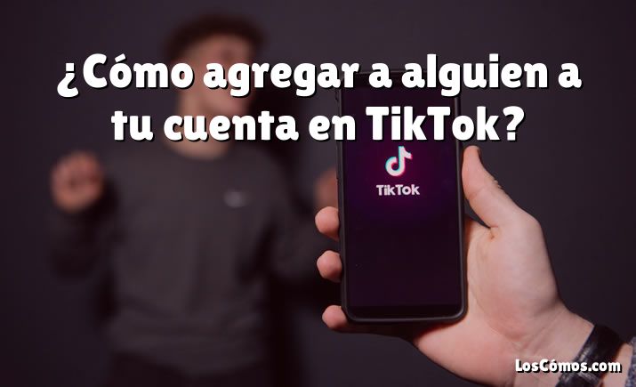 ¿Cómo agregar a alguien a tu cuenta en TikTok?