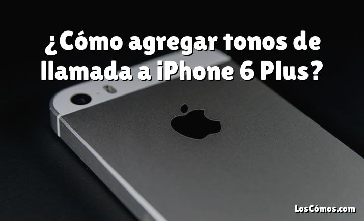 ¿Cómo agregar tonos de llamada a iPhone 6 Plus?