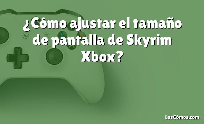 ¿Cómo ajustar el tamaño de pantalla de Skyrim Xbox?