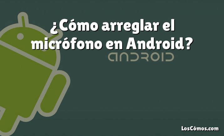 ¿Cómo arreglar el micrófono en Android?