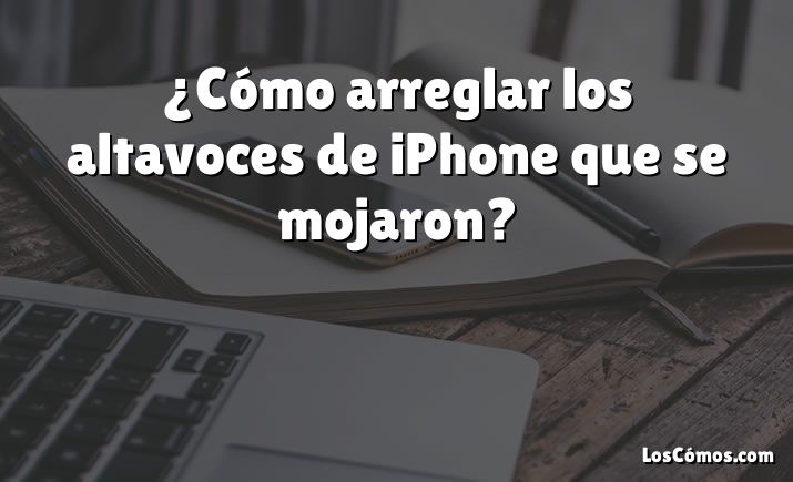 ¿Cómo arreglar los altavoces de iPhone que se mojaron?