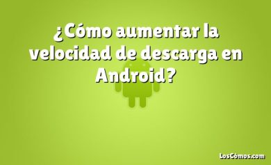 ¿Cómo aumentar la velocidad de descarga en Android?