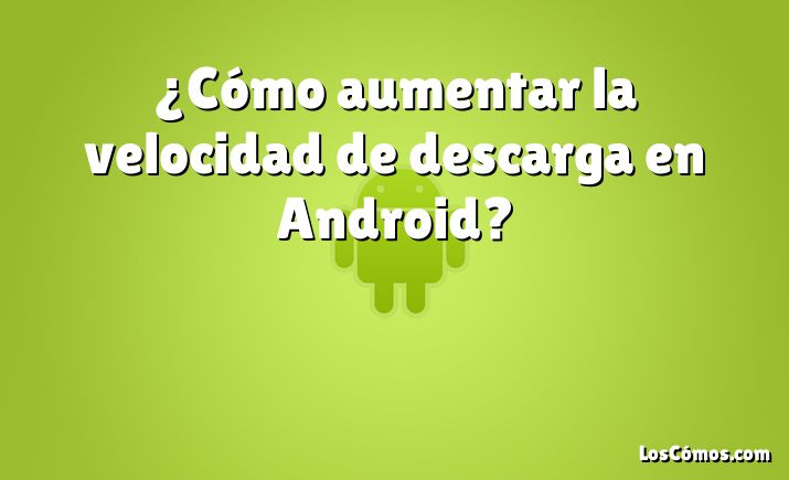 ¿Cómo aumentar la velocidad de descarga en Android?