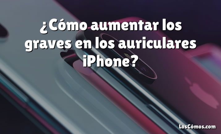 ¿Cómo aumentar los graves en los auriculares iPhone?