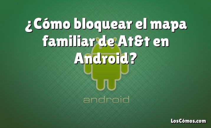 ¿Cómo bloquear el mapa familiar de At&t en Android?