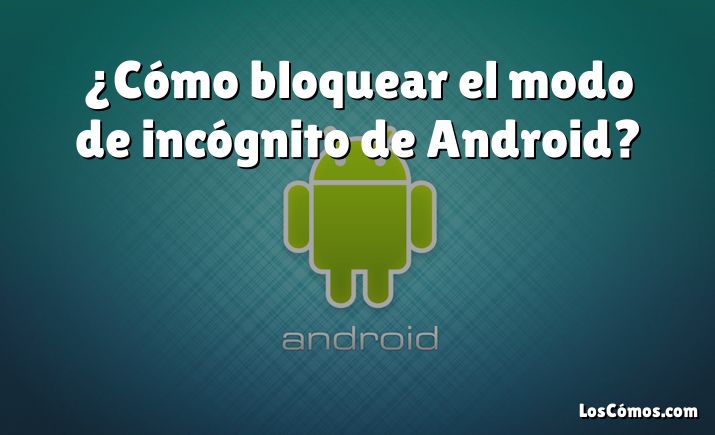 ¿Cómo bloquear el modo de incógnito de Android?