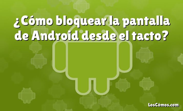 ¿Cómo bloquear la pantalla de Android desde el tacto?