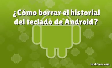 ¿Cómo borrar el historial del teclado de Android?