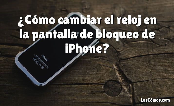 ¿Cómo cambiar el reloj en la pantalla de bloqueo de iPhone?