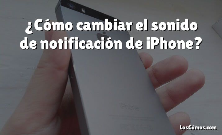 ¿Cómo cambiar el sonido de notificación de iPhone?