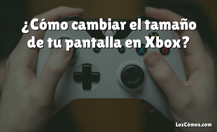 ¿Cómo cambiar el tamaño de tu pantalla en Xbox?