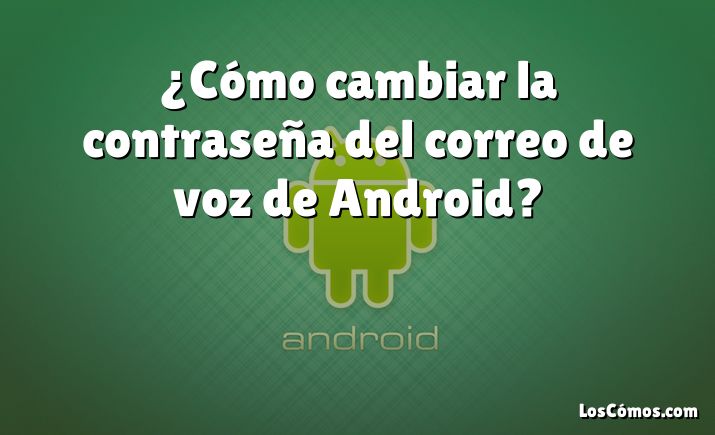 ¿Cómo cambiar la contraseña del correo de voz de Android?