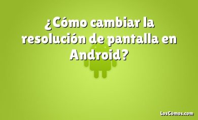 ¿Cómo cambiar la resolución de pantalla en Android?