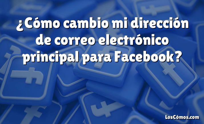 ¿Cómo cambio mi dirección de correo electrónico principal para Facebook?