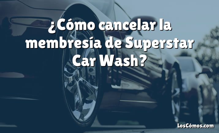 ¿Cómo cancelar la membresía de Superstar Car Wash?