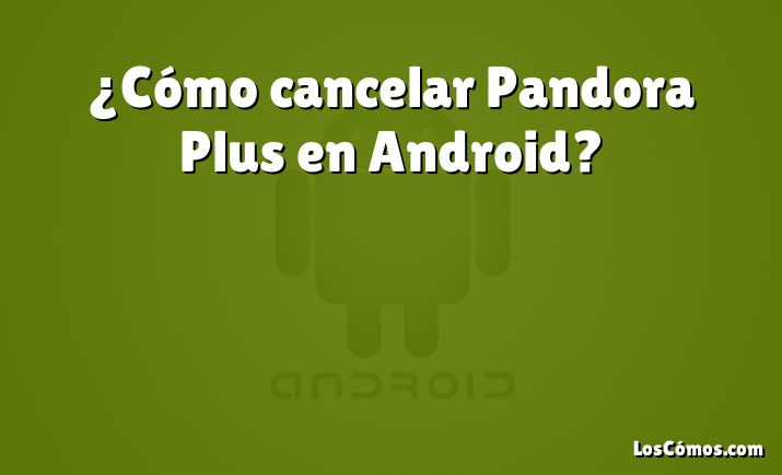 ¿Cómo cancelar Pandora Plus en Android?