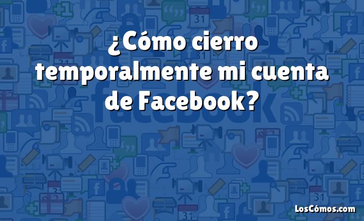 ¿Cómo cierro temporalmente mi cuenta de Facebook?