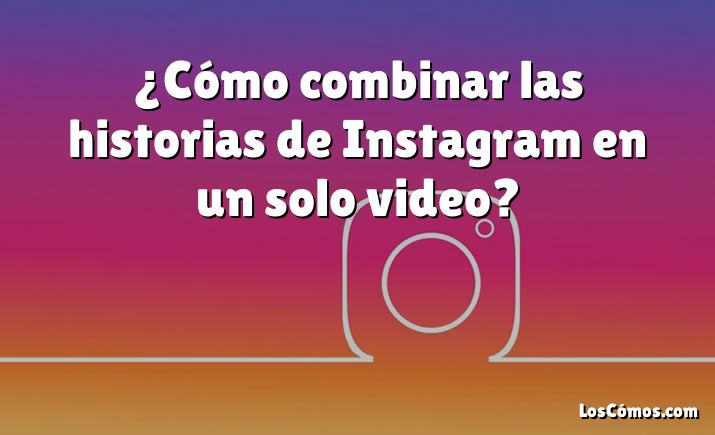 ¿Cómo combinar las historias de Instagram en un solo video?