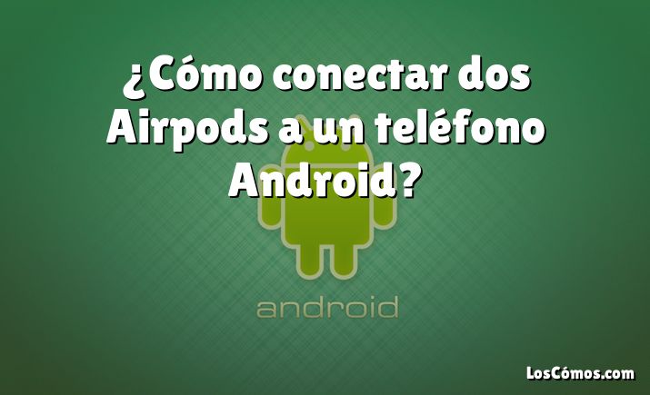 ¿Cómo conectar dos Airpods a un teléfono Android?