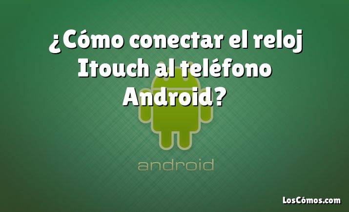 ¿Cómo conectar el reloj Itouch al teléfono Android?