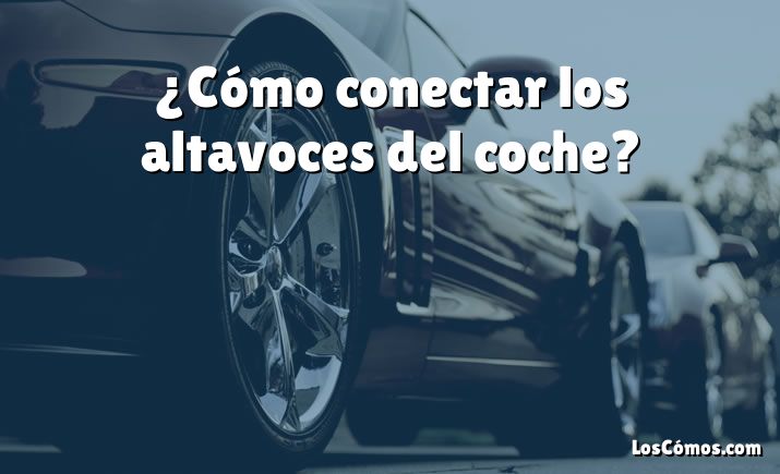 ¿Cómo conectar los altavoces del coche?