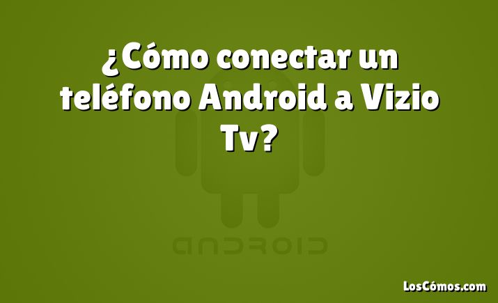 ¿Cómo conectar un teléfono Android a Vizio Tv?