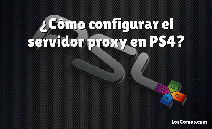 ¿Cómo configurar el servidor proxy en PS4?