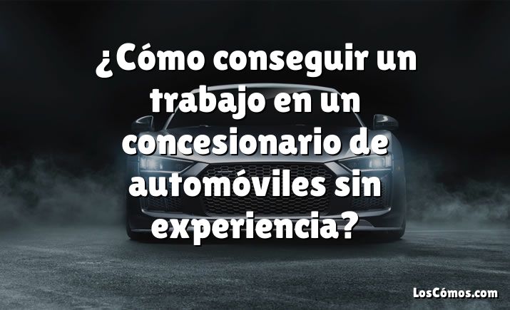 ¿Cómo conseguir un trabajo en un concesionario de automóviles sin experiencia?