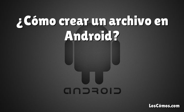 ¿Cómo crear un archivo en Android?