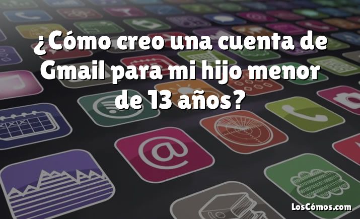 ¿Cómo creo una cuenta de Gmail para mi hijo menor de 13 años?