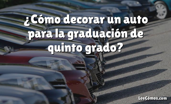 ¿Cómo decorar un auto para la graduación de quinto grado?