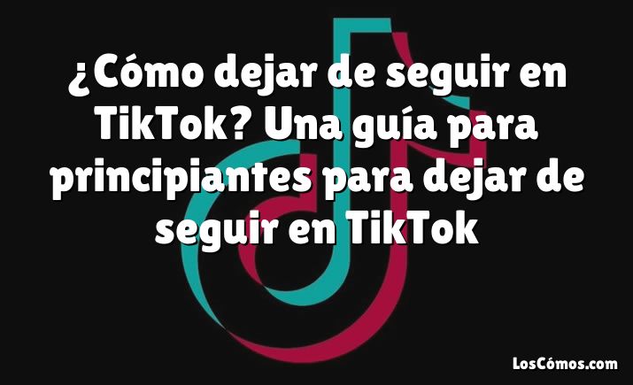 ¿Cómo dejar de seguir en TikTok? Una guía para principiantes para dejar de seguir en TikTok