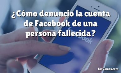 ¿Cómo denuncio la cuenta de Facebook de una persona fallecida?