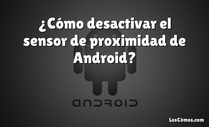 ¿Cómo desactivar el sensor de proximidad de Android?