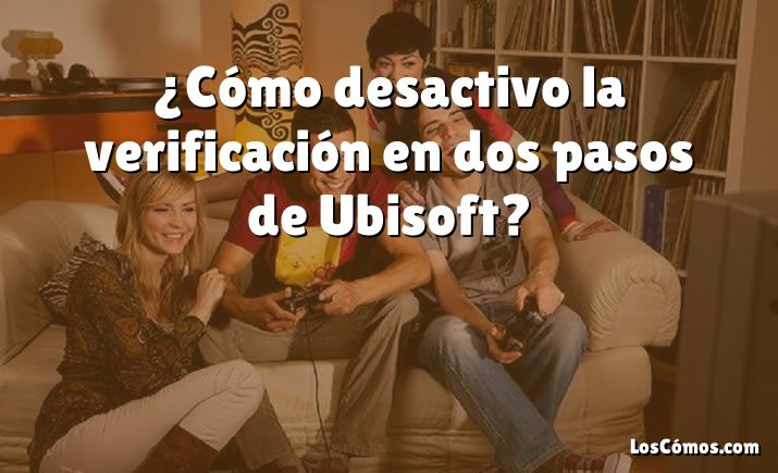 ¿Cómo desactivo la verificación en dos pasos de Ubisoft?