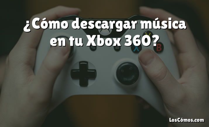 ¿Cómo descargar música en tu Xbox 360?