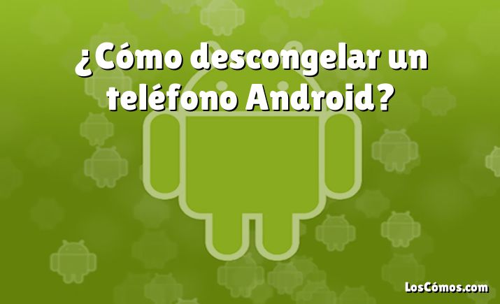 ¿Cómo descongelar un teléfono Android?