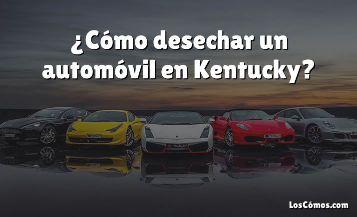 ¿Cómo desechar un automóvil en Kentucky?