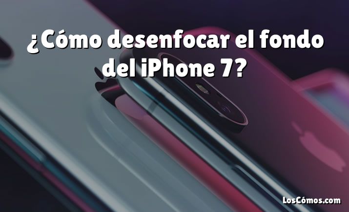 ¿Cómo desenfocar el fondo del iPhone 7?