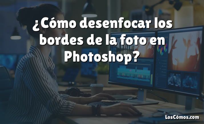 ¿Cómo desenfocar los bordes de la foto en Photoshop?