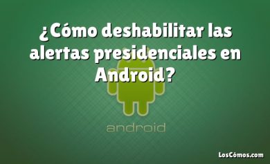 ¿Cómo deshabilitar las alertas presidenciales en Android?