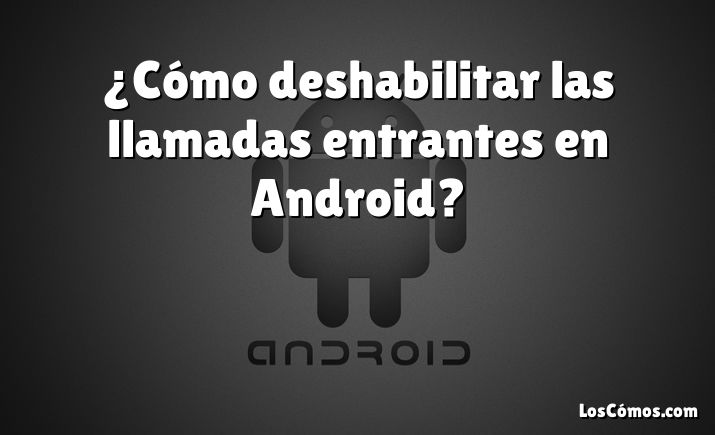 ¿Cómo deshabilitar las llamadas entrantes en Android?