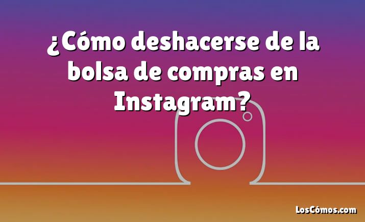 ¿Cómo deshacerse de la bolsa de compras en Instagram?