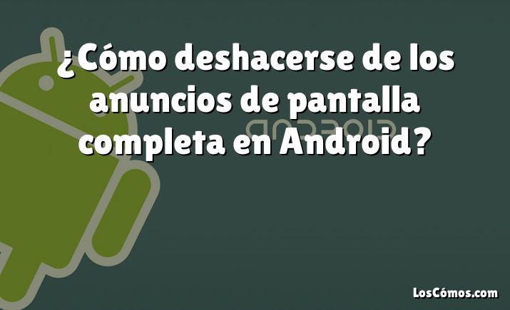 ¿Cómo deshacerse de los anuncios de pantalla completa en Android?