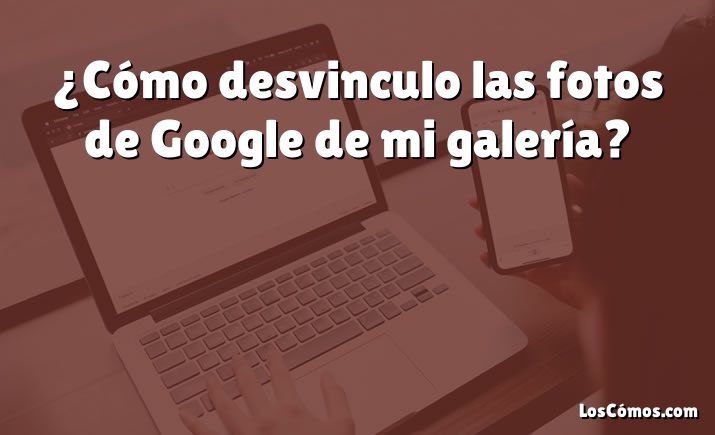 ¿Cómo desvinculo las fotos de Google de mi galería?