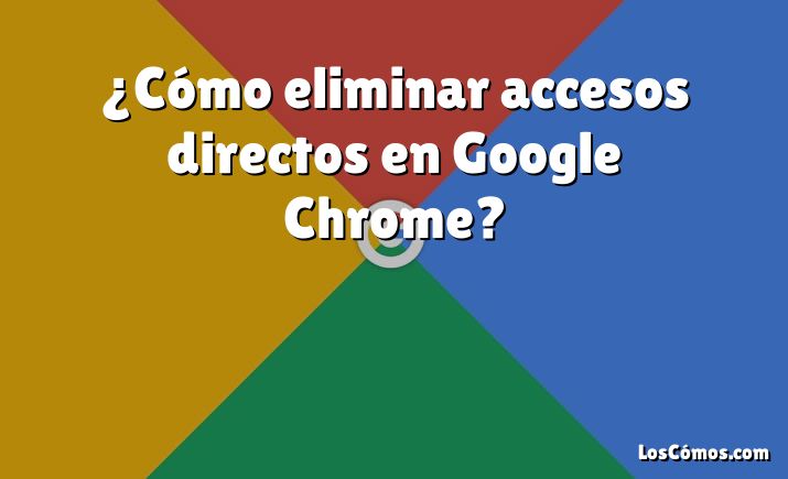 ¿Cómo eliminar accesos directos en Google Chrome?