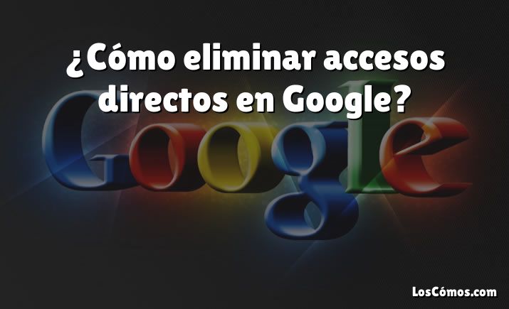 ¿Cómo eliminar accesos directos en Google?