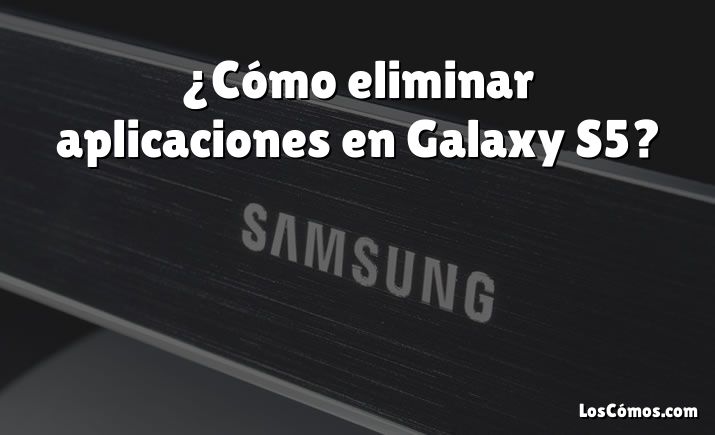 ¿Cómo eliminar aplicaciones en Galaxy S5?